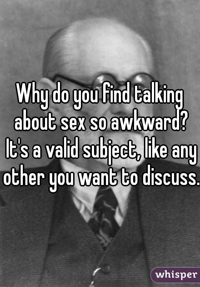 Why do you find talking about sex so awkward? It's a valid subject, like any other you want to discuss.