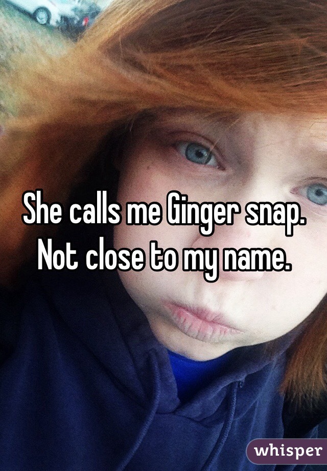 She calls me Ginger snap. 
Not close to my name. 