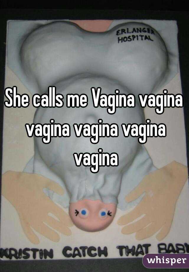 She calls me Vagina vagina vagina vagina vagina vagina