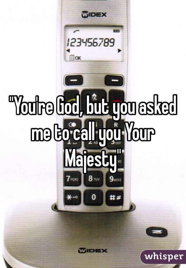 "You're God, but you asked me to call you Your Majesty"