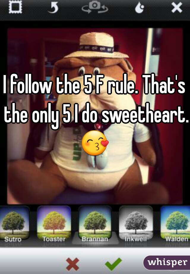 I follow the 5 F rule. That's the only 5 I do sweetheart. 😙  