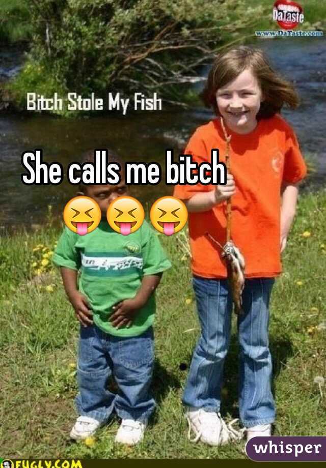 She calls me bitch 
😝😝😝