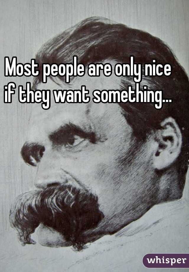 Most people are only nice if they want something...