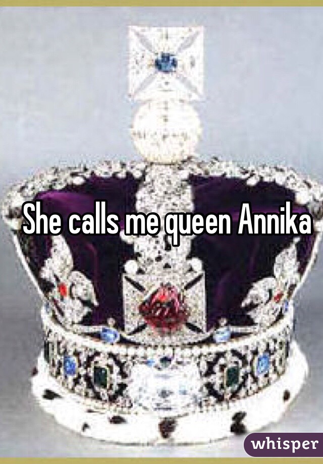 She calls me queen Annika 