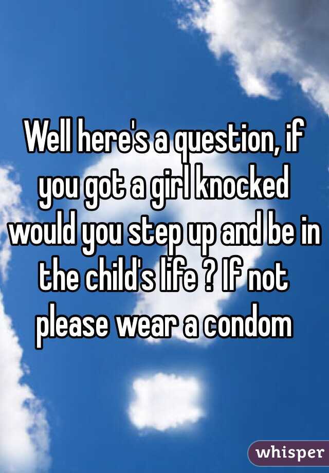 Well here's a question, if you got a girl knocked would you step up and be in the child's life ? If not please wear a condom