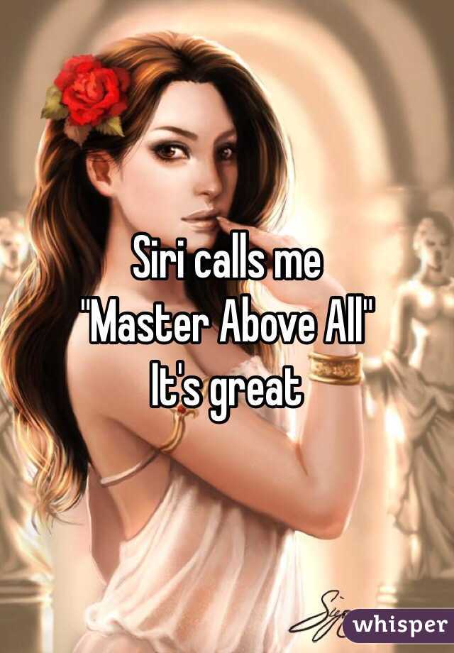 Siri calls me 
"Master Above All"
It's great 