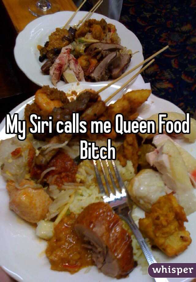 My Siri calls me Queen Food Bitch 