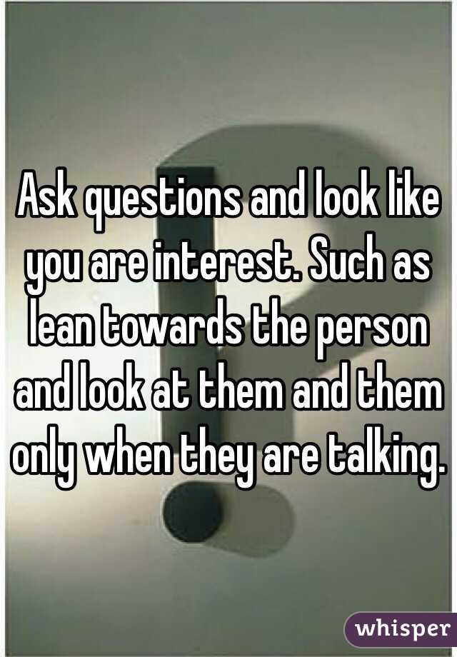 Ask questions and look like you are interest. Such as lean towards the person and look at them and them only when they are talking. 