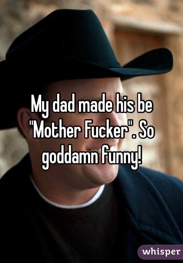 My dad made his be "Mother Fucker". So goddamn funny!