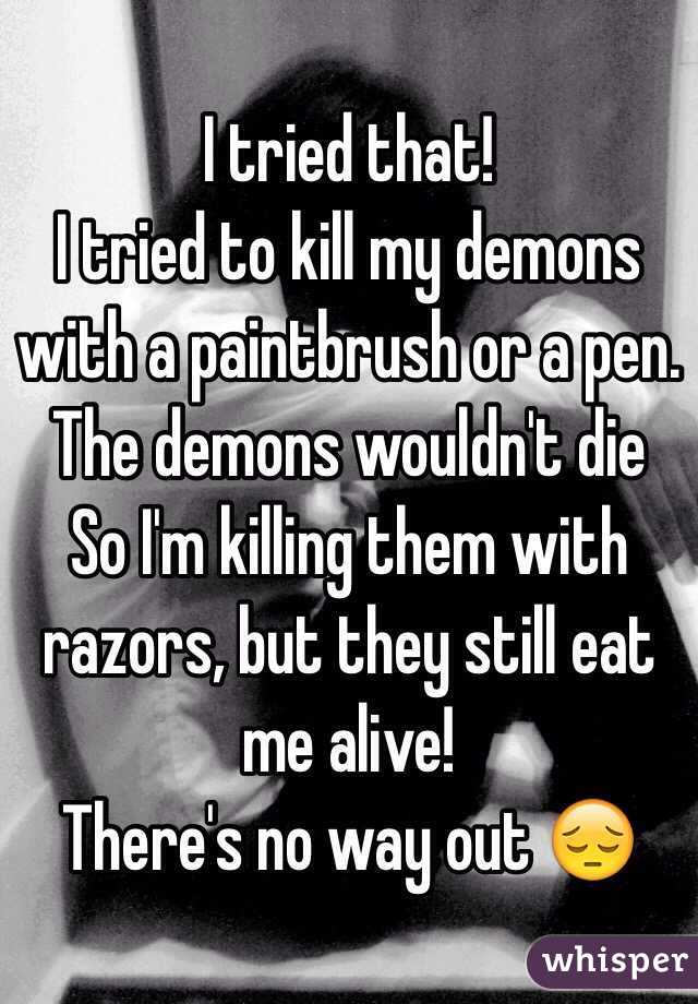I tried that!
I tried to kill my demons with a paintbrush or a pen.
The demons wouldn't die
So I'm killing them with razors, but they still eat me alive!
There's no way out 😔