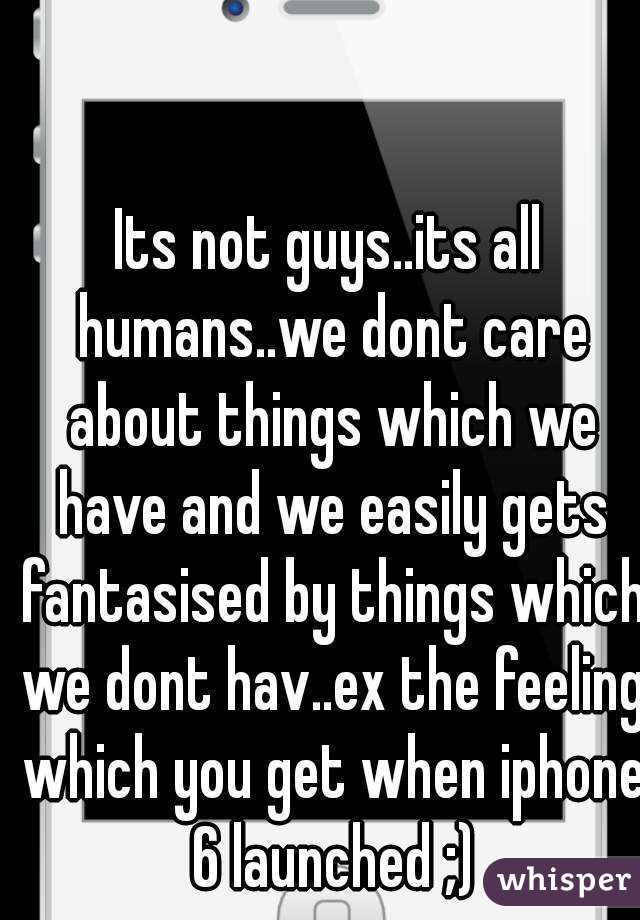 Its not guys..its all humans..we dont care about things which we have and we easily gets fantasised by things which we dont hav..ex the feeling which you get when iphone 6 launched ;)