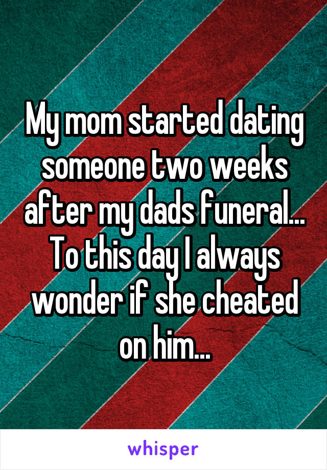My mom started dating someone two weeks after my dads funeral... To this day I always wonder if she cheated on him...