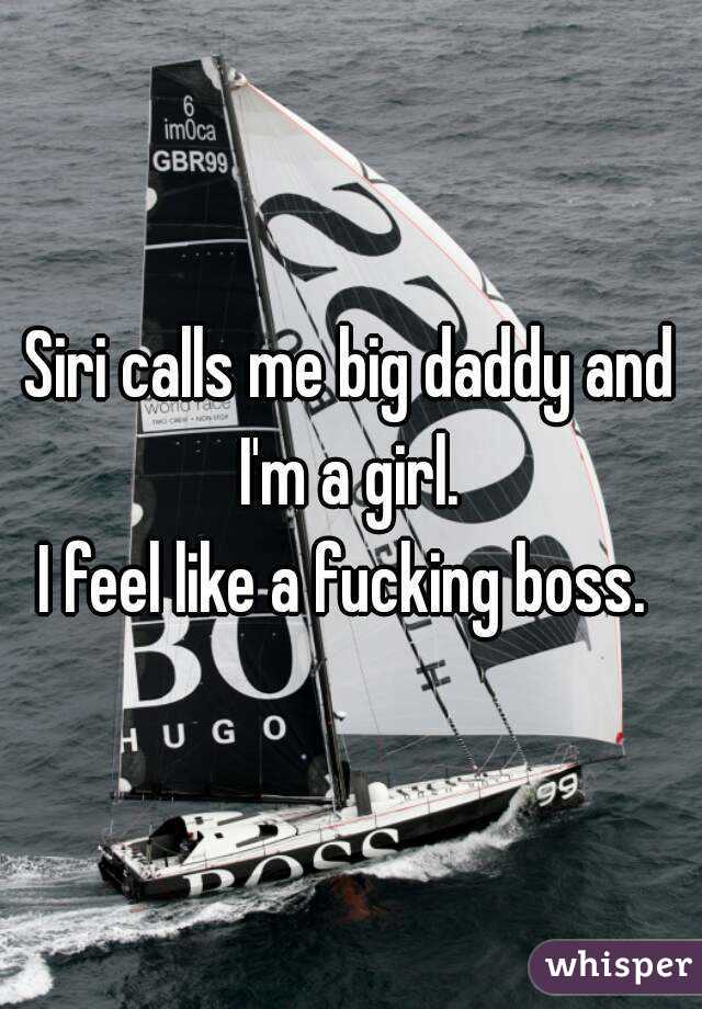 Siri calls me big daddy and I'm a girl. 
I feel like a fucking boss. 