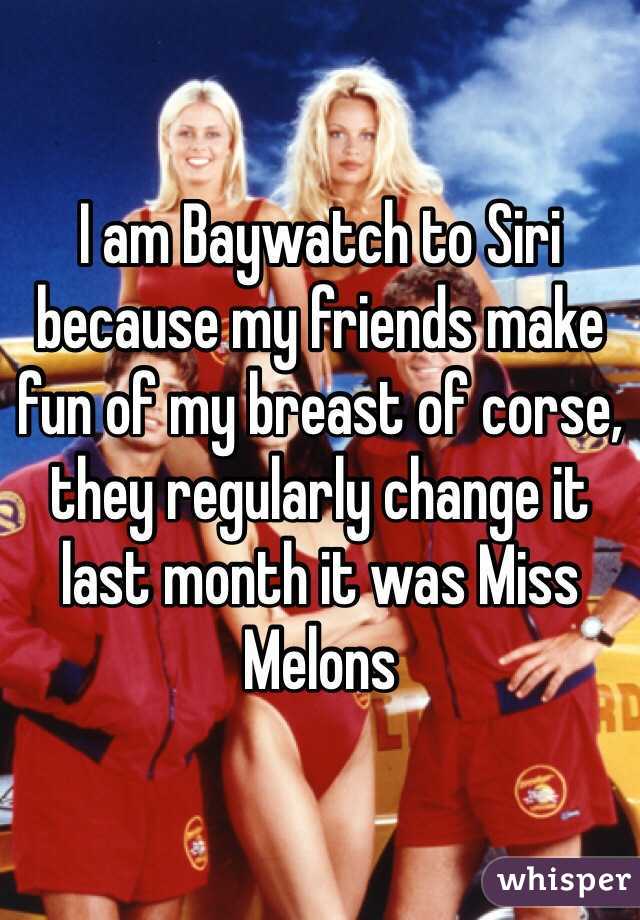 I am Baywatch to Siri because my friends make fun of my breast of corse, they regularly change it last month it was Miss Melons