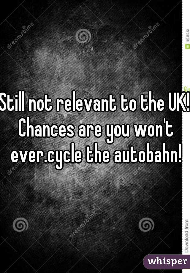 Still not relevant to the UK! Chances are you won't ever.cycle the autobahn!