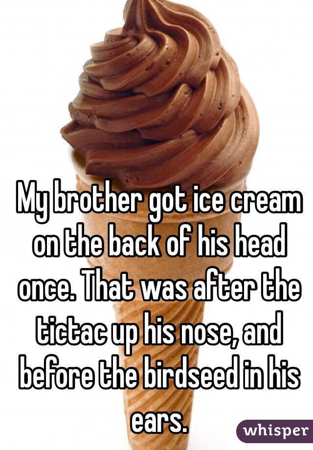 My brother got ice cream on the back of his head once. That was after the tictac up his nose, and before the birdseed in his ears. 
