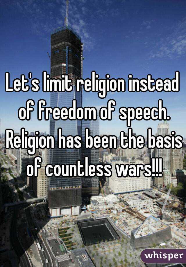 Let's limit religion instead of freedom of speech. Religion has been the basis of countless wars!!!