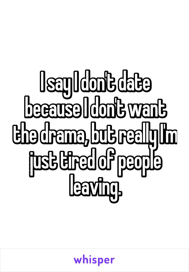 I say I don't date because I don't want the drama, but really I'm just tired of people leaving.