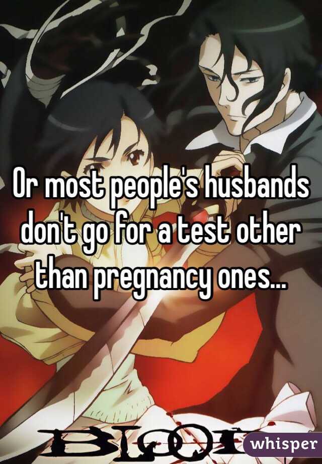 Or most people's husbands don't go for a test other than pregnancy ones...