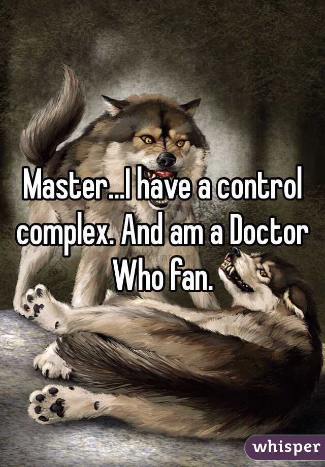 Master...I have a control complex. And am a Doctor Who fan.