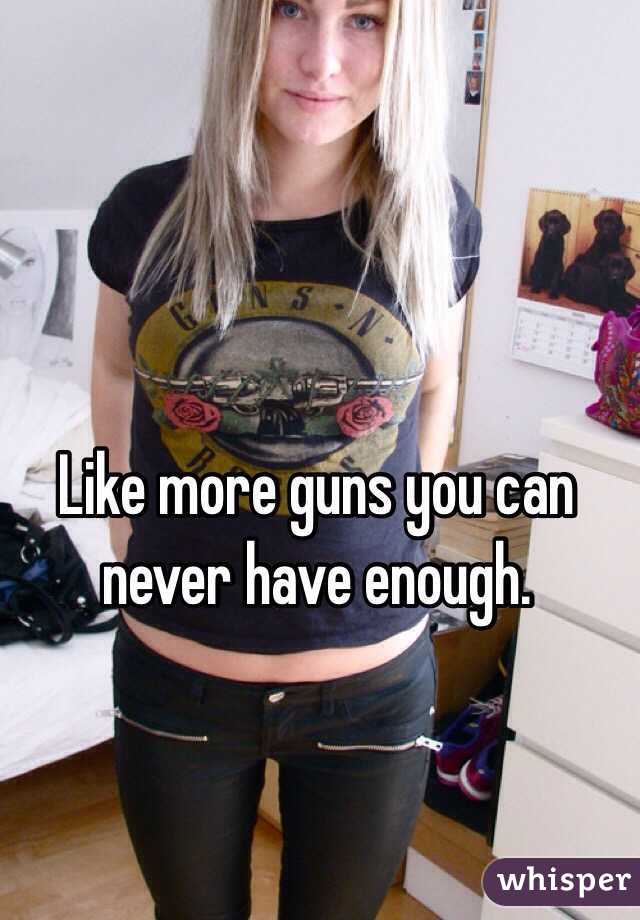 Like more guns you can never have enough. 