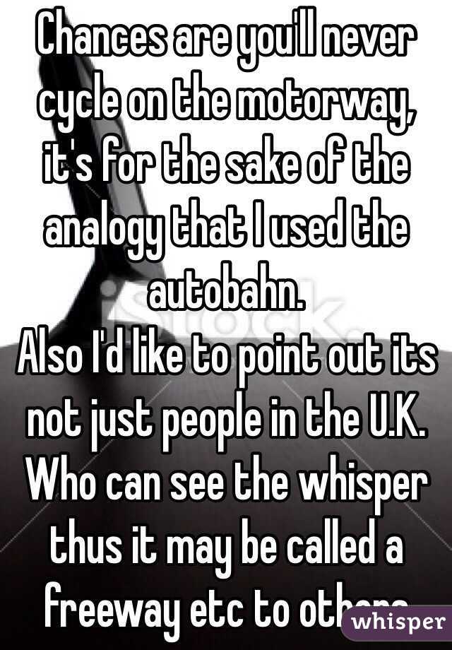 Chances are you'll never cycle on the motorway, it's for the sake of the analogy that I used the autobahn. 
Also I'd like to point out its not just people in the U.K. Who can see the whisper thus it may be called a freeway etc to others