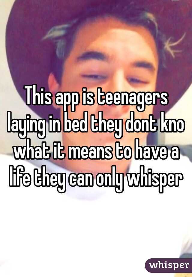 This app is teenagers laying in bed they dont kno what it means to have a life they can only whisper