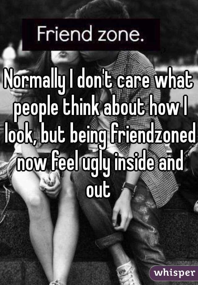 Normally I don't care what people think about how I look, but being friendzoned now feel ugly inside and out 