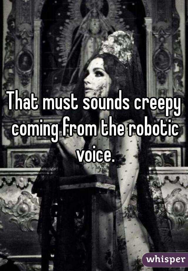 That must sounds creepy coming from the robotic voice.