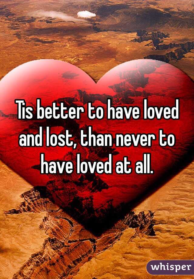 Tis better to have loved and lost, than never to have loved at all. 