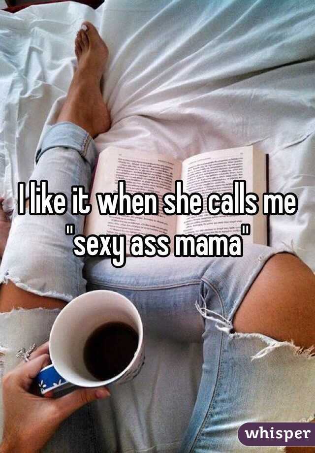 I like it when she calls me "sexy ass mama"