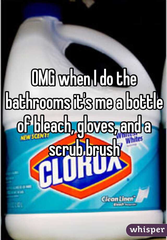 OMG when I do the bathrooms it's me a bottle of bleach, gloves, and a scrub brush 