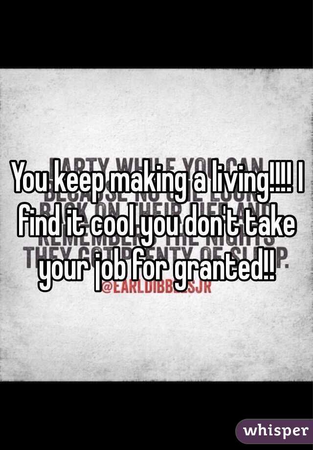 You keep making a living!!!! I find it cool you don't take your job for granted!! 