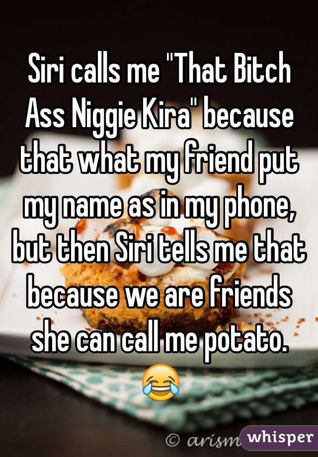 Siri calls me "That Bitch Ass Niggie Kira" because that what my friend put my name as in my phone, but then Siri tells me that because we are friends she can call me potato. 😂