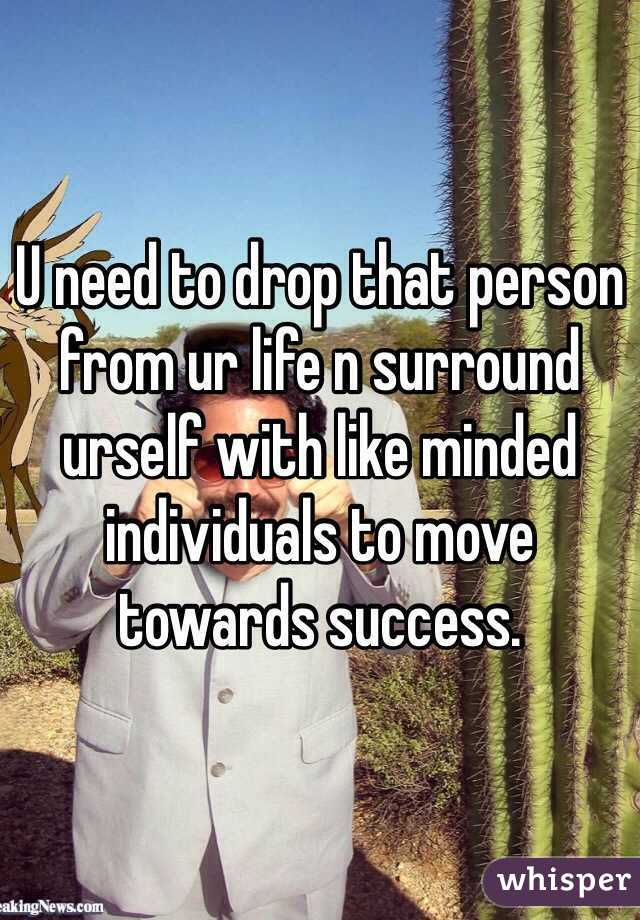 U need to drop that person from ur life n surround urself with like minded individuals to move towards success. 