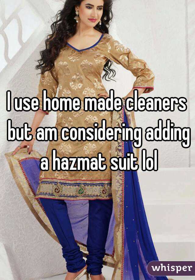 I use home made cleaners but am considering adding a hazmat suit lol
