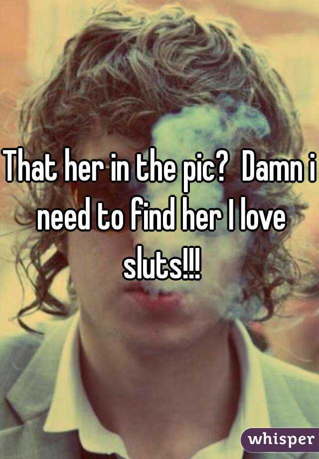 That her in the pic?  Damn i need to find her I love sluts!!!