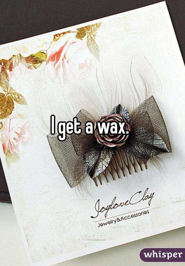 I get a wax. 