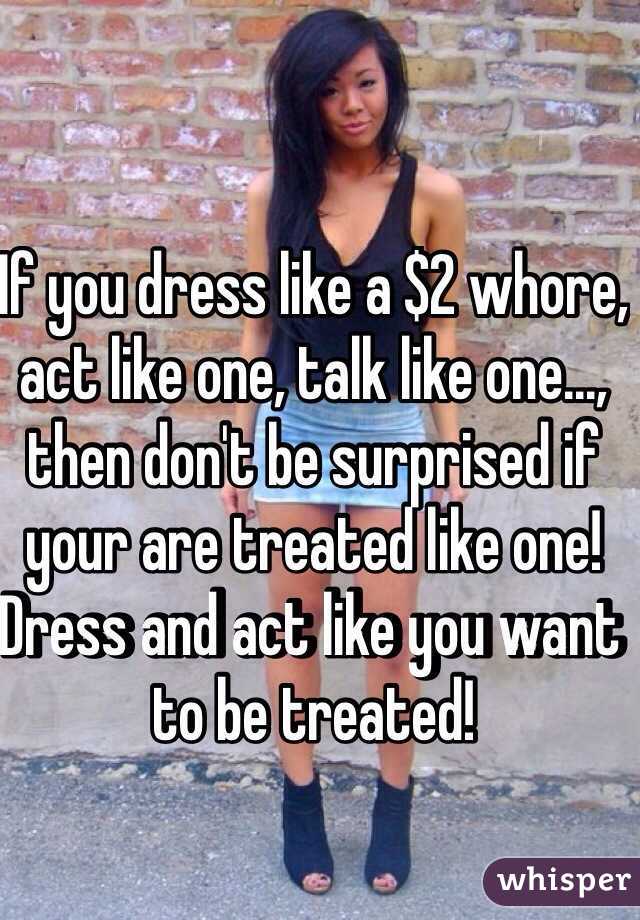 If you dress like a $2 whore, act like one, talk like one..., then don't be surprised if your are treated like one! Dress and act like you want to be treated! 