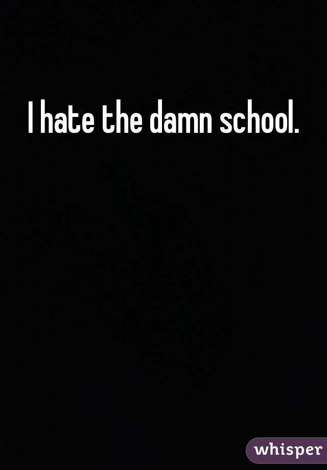 I hate the damn school.