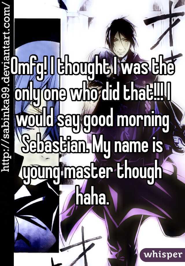 Omfg! I thought I was the only one who did that!!! I would say good morning Sebastian. My name is young master though haha. 