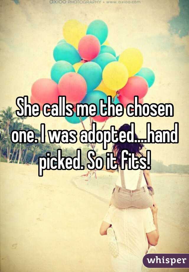 She calls me the chosen one. I was adopted....hand picked. So it fits! 