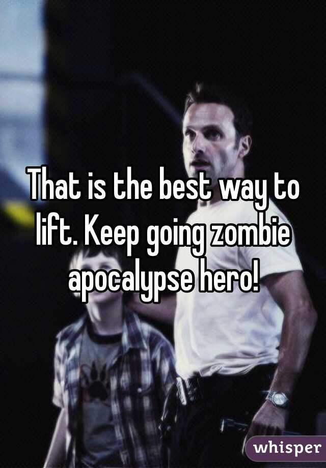 That is the best way to lift. Keep going zombie apocalypse hero! 