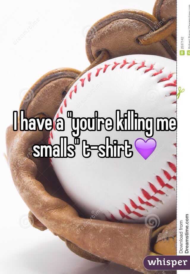 I have a "you're killing me smalls" t-shirt💜