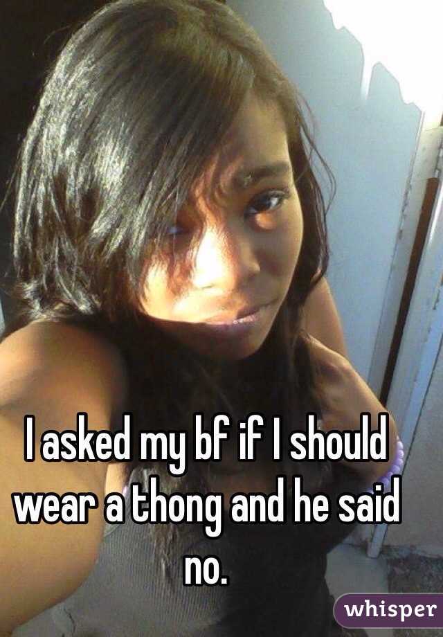 I asked my bf if I should wear a thong and he said no.