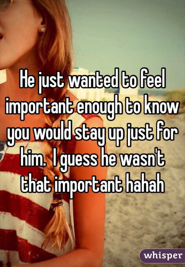   He just wanted to feel important enough to know you would stay up just for him.  I guess he wasn't that important hahah 