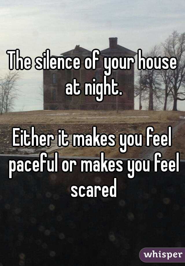 The silence of your house at night.

Either it makes you feel paceful or makes you feel scared