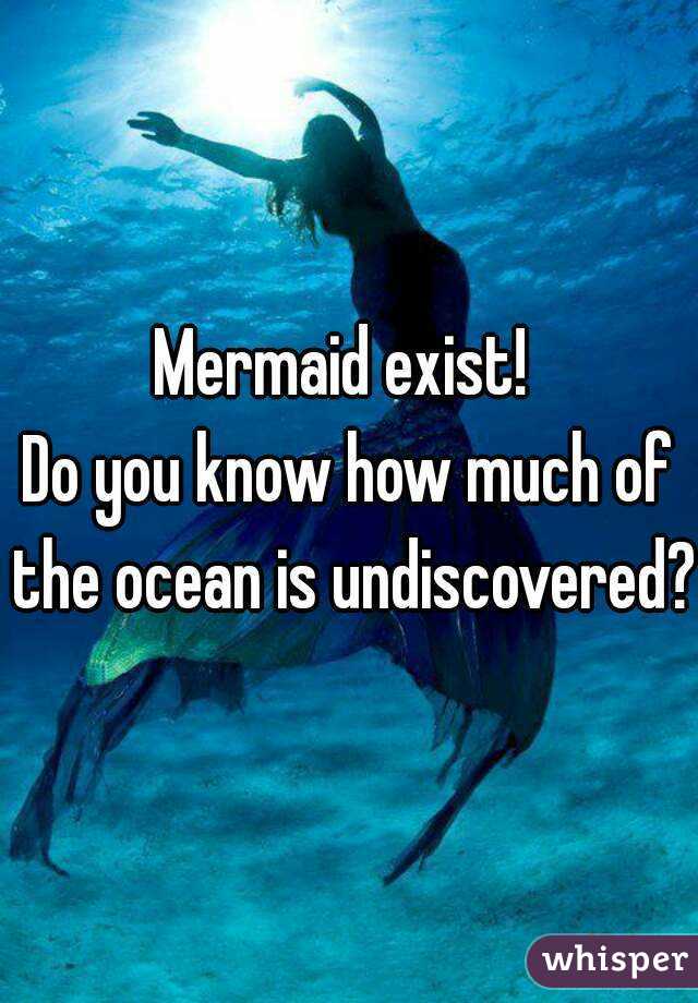 Mermaid exist! 
Do you know how much of the ocean is undiscovered?