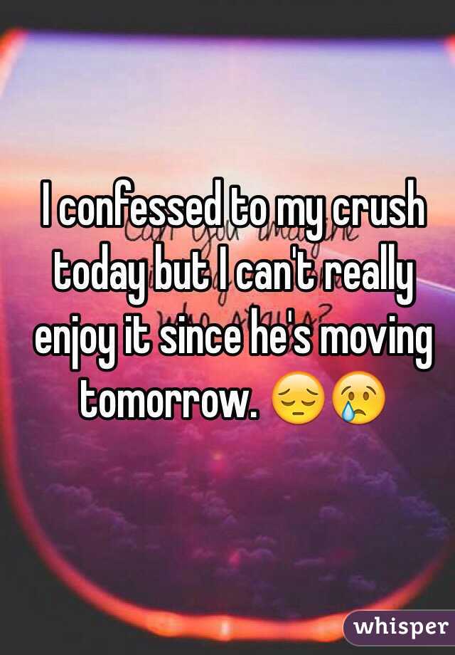 I confessed to my crush today but I can't really enjoy it since he's moving tomorrow. 😔😢