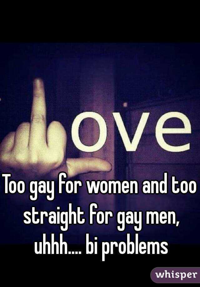 Too gay for women and too straight for gay men, uhhh.... bi problems